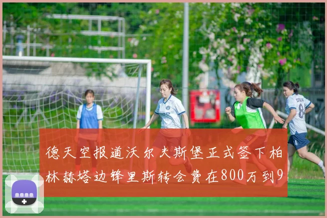 德天空报道沃尔夫斯堡正式签下柏林赫塔边锋里斯转会费在800万到900万欧之间