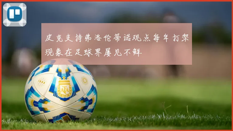皮克支持弗洛伦蒂诺观点每年打架现象在足球界屡见不鲜
