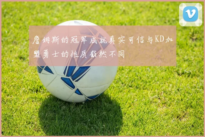 詹姆斯的冠军成就真实可信与KD加盟勇士的性质截然不同