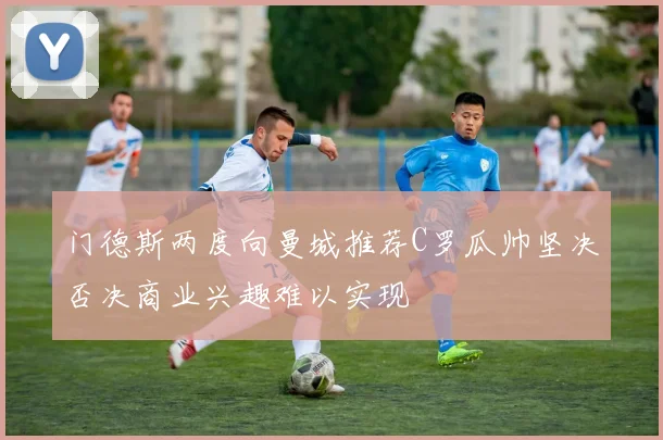门德斯两度向曼城推荐C罗瓜帅坚决否决商业兴趣难以实现