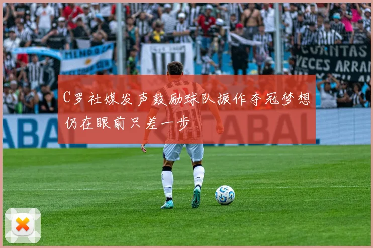 C罗社媒发声鼓励球队振作夺冠梦想仍在眼前只差一步