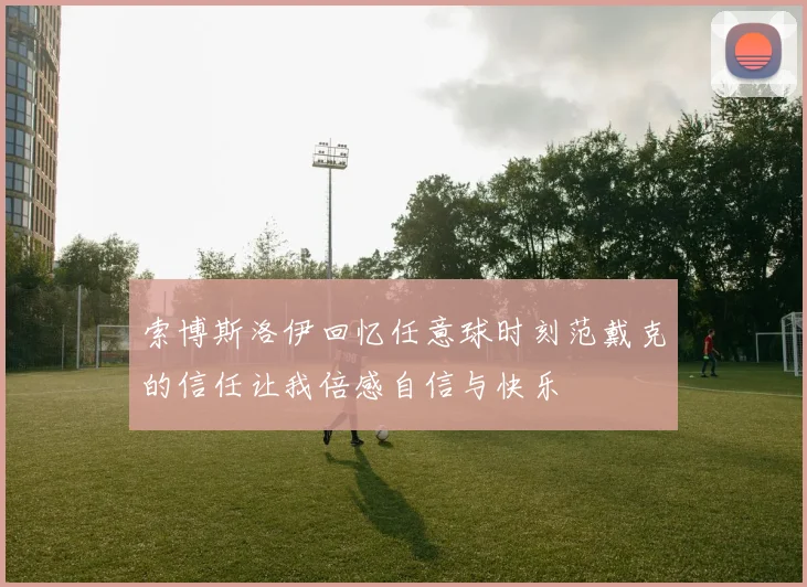 索博斯洛伊回忆任意球时刻范戴克的信任让我倍感自信与快乐