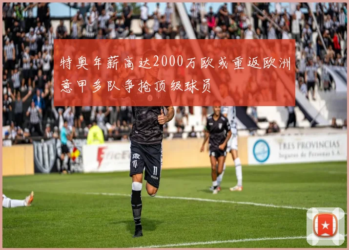 特奥年薪高达2000万欧或重返欧洲意甲多队争抢顶级球员