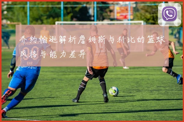 乔约翰逊解析詹姆斯与科比的篮球风格与能力差异